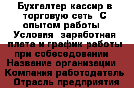 Бухгалтер-кассир в торговую сеть. С опытом работы.  Условия: заработная плата и график работы при собеседовании › Название организации ­ Компания-работодатель › Отрасль предприятия ­ Другое › Минимальный оклад ­ 1 - Все города Работа » Вакансии   . Мордовия респ.